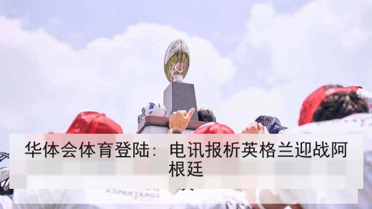 华体会体育登陆: 电讯报析英格兰迎战阿根廷