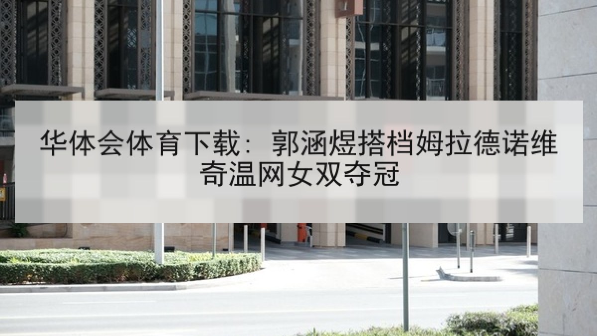 华体会体育下载: 郭涵煜搭档姆拉德诺维奇温网女双夺冠
